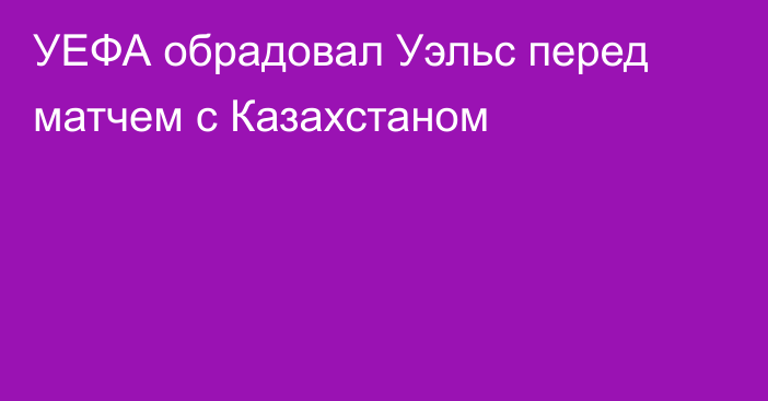УЕФА обрадовал Уэльс перед матчем с Казахстаном