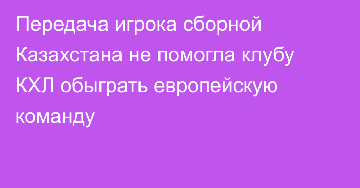 Передача игрока сборной Казахстана не помогла клубу КХЛ обыграть европейскую команду