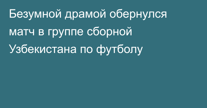 Безумной драмой обернулся матч в группе сборной Узбекистана по футболу