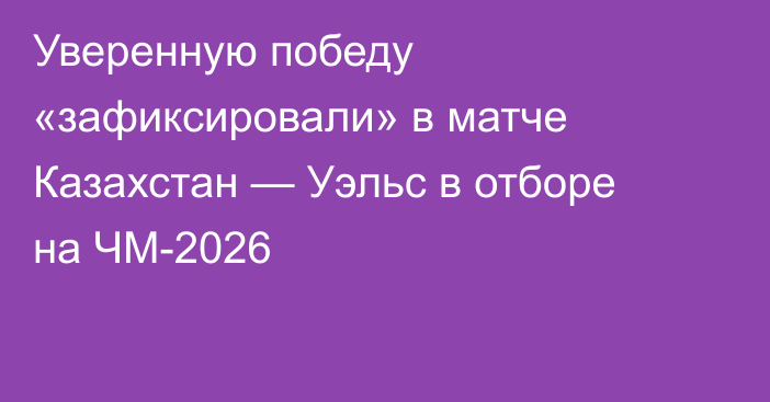 Уверенную победу «зафиксировали» в матче Казахстан — Уэльс в отборе на ЧМ-2026