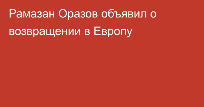 Рамазан Оразов объявил о возвращении в Европу