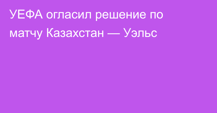 УЕФА огласил решение по матчу Казахстан — Уэльс