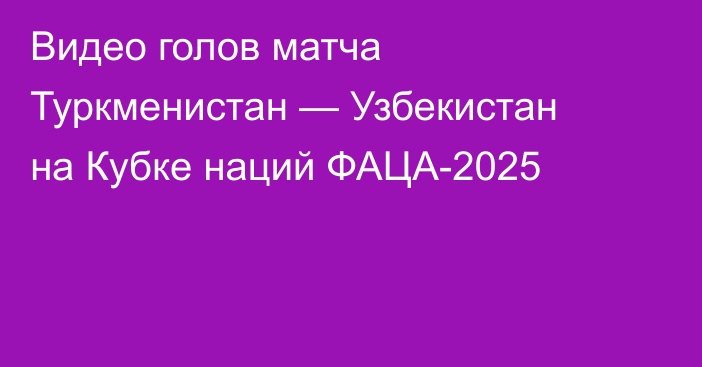 Видео голов матча Туркменистан — Узбекистан на Кубке наций ФАЦА-2025