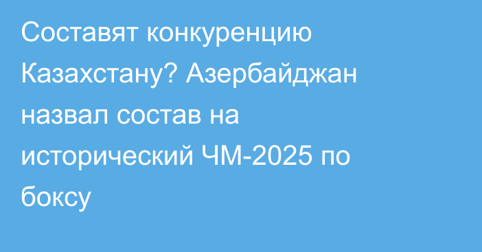 Составят конкуренцию Казахстану? Азербайджан назвал состав на исторический ЧМ-2025 по боксу