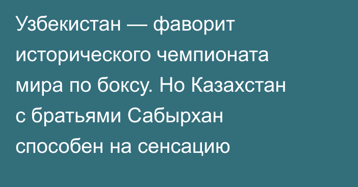 Узбекистан — фаворит исторического чемпионата мира по боксу. Но Казахстан с братьями Сабырхан способен на сенсацию