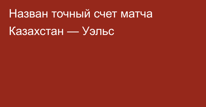 Назван точный счет матча Казахстан — Уэльс