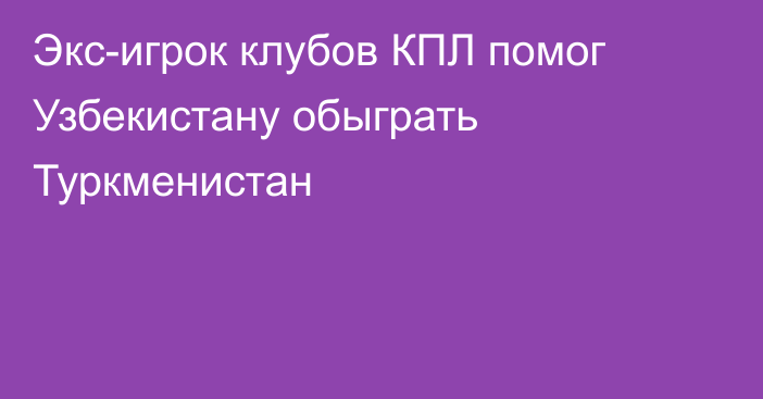 Экс-игрок клубов КПЛ помог Узбекистану обыграть Туркменистан