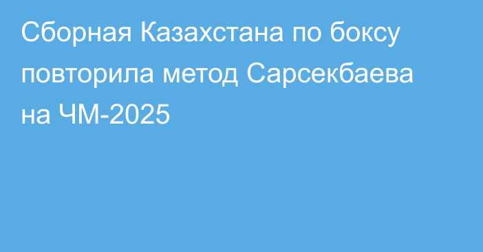 Сборная Казахстана по боксу повторила метод Сарсекбаева на ЧМ-2025