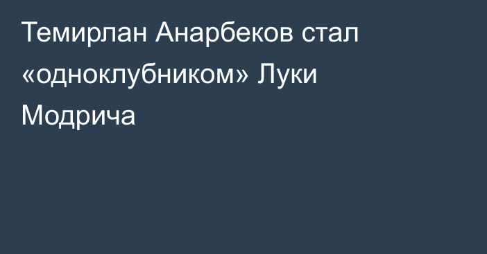 Темирлан Анарбеков стал «одноклубником» Луки Модрича