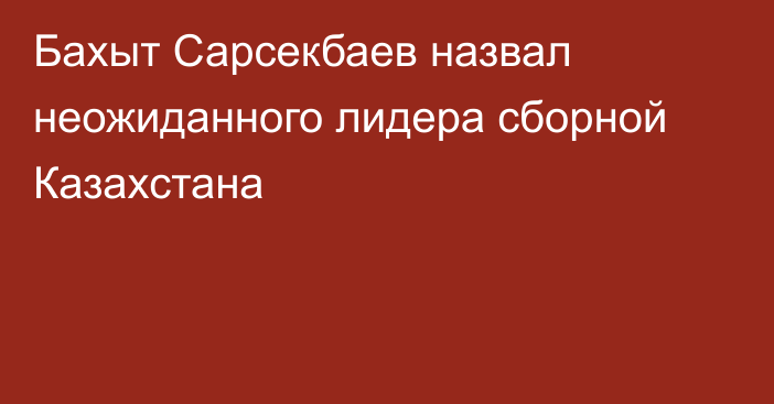 Бахыт Сарсекбаев назвал неожиданного лидера сборной Казахстана