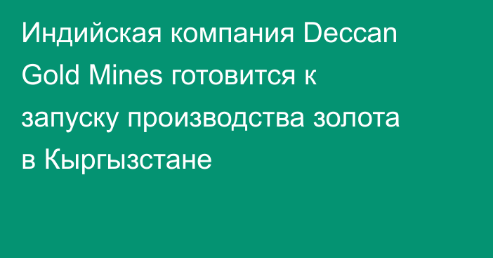 Индийская компания Deccan Gold Mines готовится к запуску производства золота в Кыргызстане