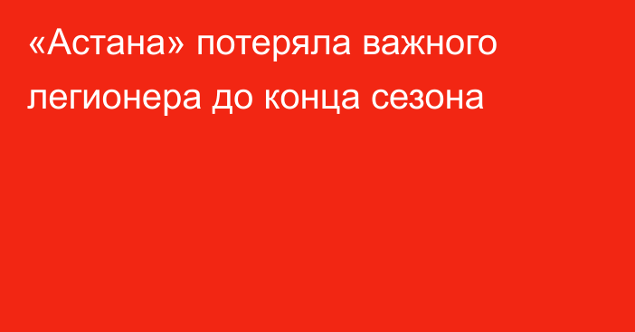 «Астана» потеряла важного легионера до конца сезона