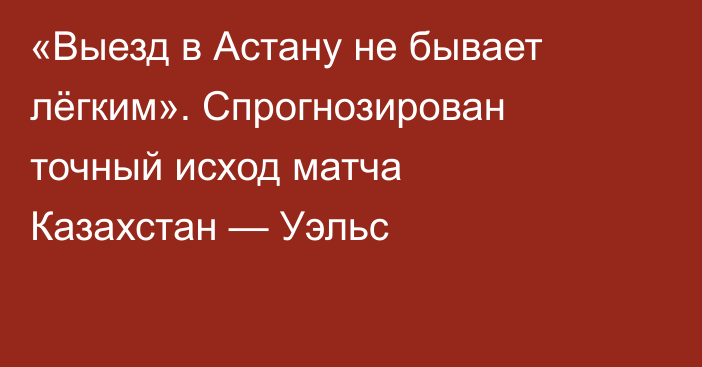 «Выезд в Астану не бывает лёгким». Спрогнозирован точный исход матча Казахстан — Уэльс