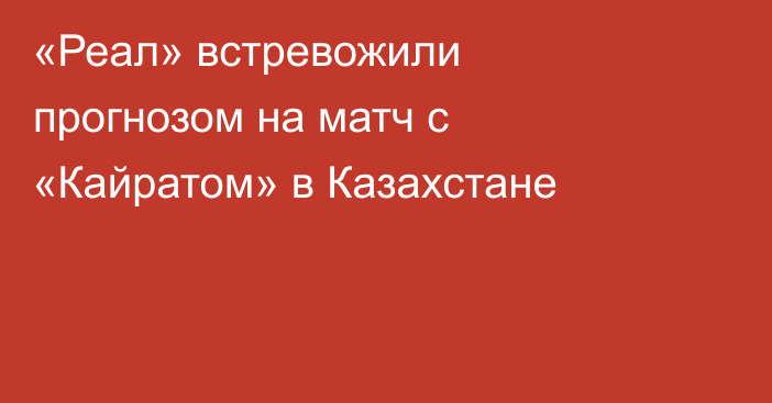 «Реал» встревожили прогнозом на матч с «Кайратом» в Казахстане
