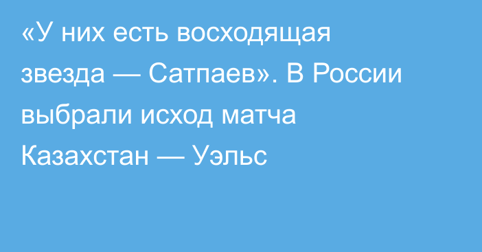 «У них есть восходящая звезда — Сатпаев». В России выбрали исход матча Казахстан — Уэльс