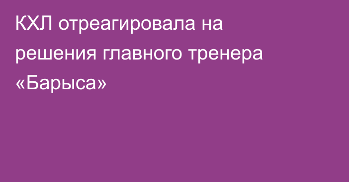 КХЛ отреагировала на решения главного тренера «Барыса»