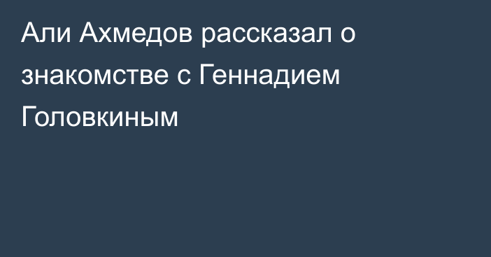 Али Ахмедов рассказал о знакомстве с Геннадием Головкиным