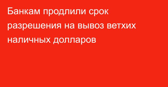 Банкам продлили срок разрешения на вывоз ветхих наличных долларов