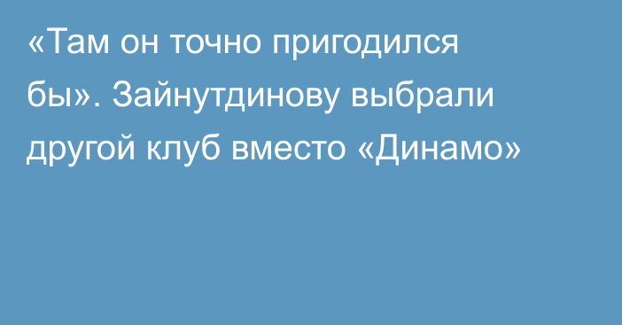«Там он точно пригодился бы». Зайнутдинову выбрали другой клуб вместо «Динамо»