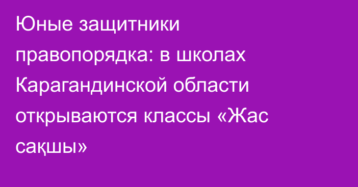Юные защитники правопорядка: в школах Карагандинской области открываются классы «Жас сақшы»