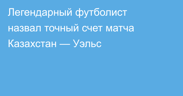Легендарный футболист назвал точный счет матча Казахстан — Уэльс