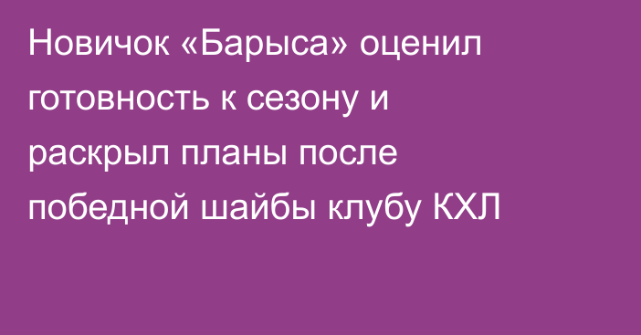 Новичок «Барыса» оценил готовность к сезону и раскрыл планы после победной шайбы клубу КХЛ