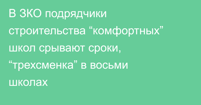 В ЗКО подрядчики строительства “комфортных” школ срывают сроки, “трехсменка” в восьми школах