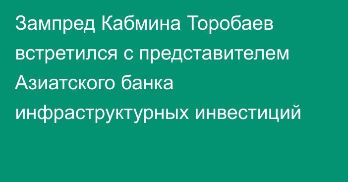 Зампред Кабмина Торобаев встретился с представителем Азиатского банка инфраструктурных инвестиций