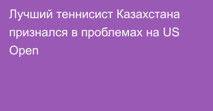 Лучший теннисист Казахстана признался в проблемах на US Open
