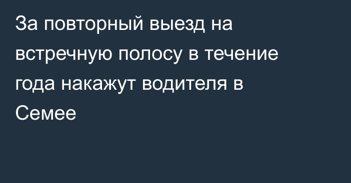 За повторный выезд на встречную полосу в течение года накажут водителя в Семее