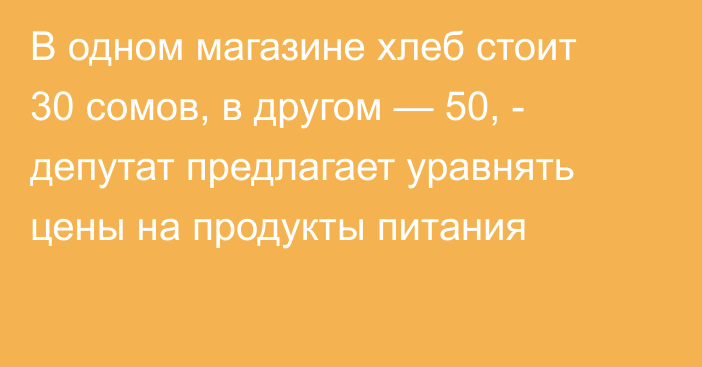 В одном магазине хлеб стоит 30 сомов, в другом — 50, - депутат предлагает уравнять цены на продукты питания