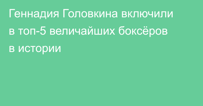 Геннадия Головкина включили в топ-5 величайших боксёров в истории