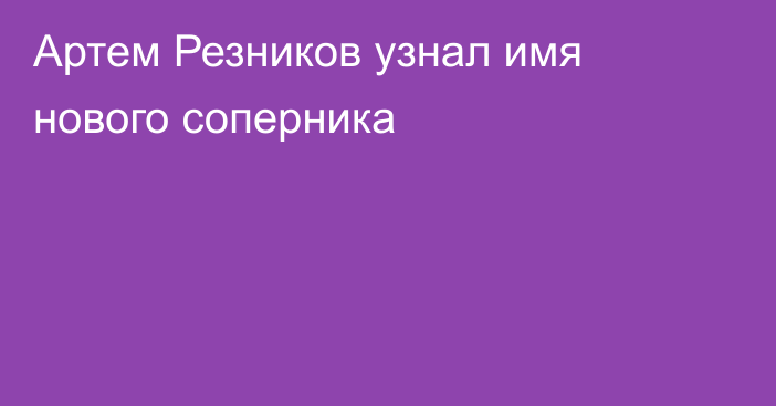 Артем Резников узнал имя нового соперника