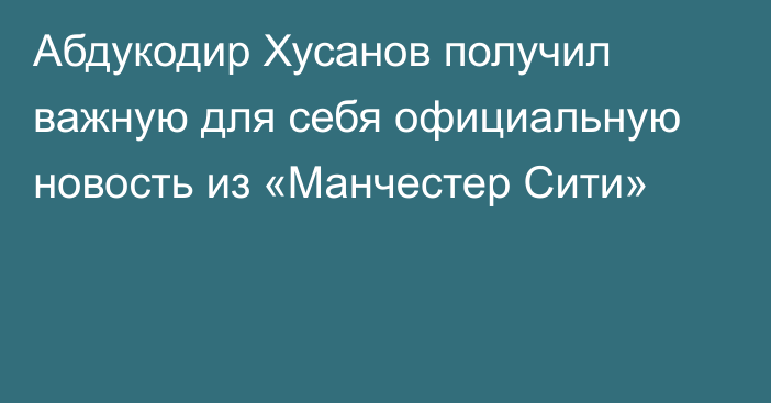 Абдукодир Хусанов получил важную для себя официальную новость из «Манчестер Сити»