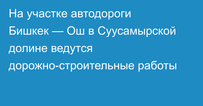 На участке автодороги Бишкек — Ош в Суусамырской долине ведутся дорожно-строительные работы