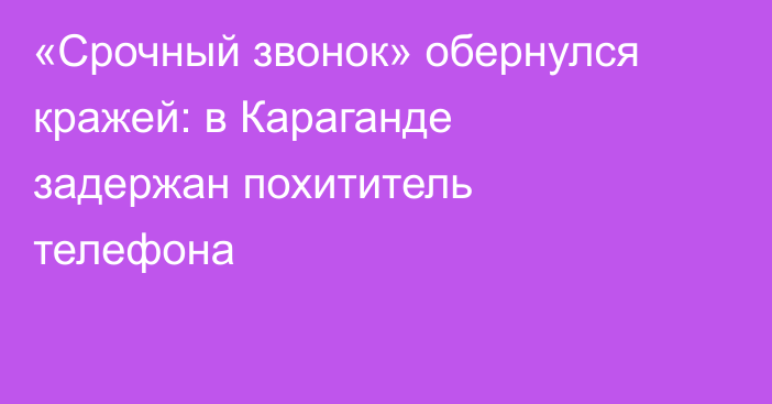«Срочный звонок» обернулся кражей: в Караганде задержан похититель телефона