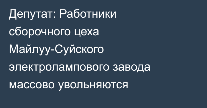 Депутат: Работники сборочного цеха Майлуу-Суйского электролампового завода массово увольняются