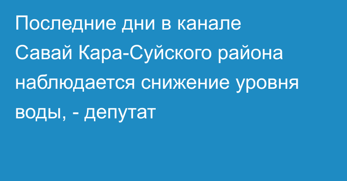 Последние дни в канале Савай Кара-Суйского района наблюдается снижение уровня воды, - депутат