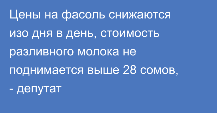 Цены на фасоль снижаются изо дня в день, стоимость разливного молока не поднимается выше 28 сомов, - депутат