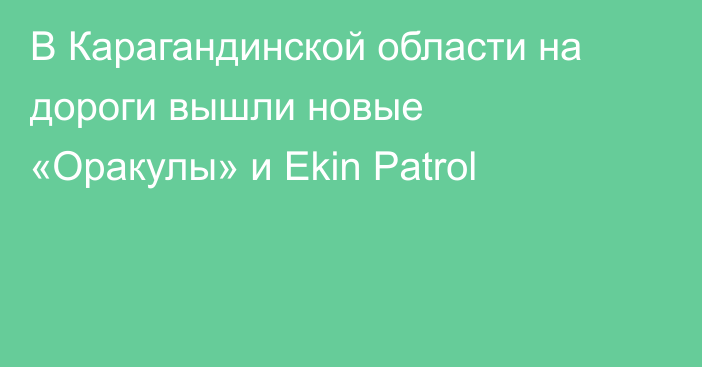В Карагандинской области на дороги вышли новые «Оракулы» и Ekin Patrol