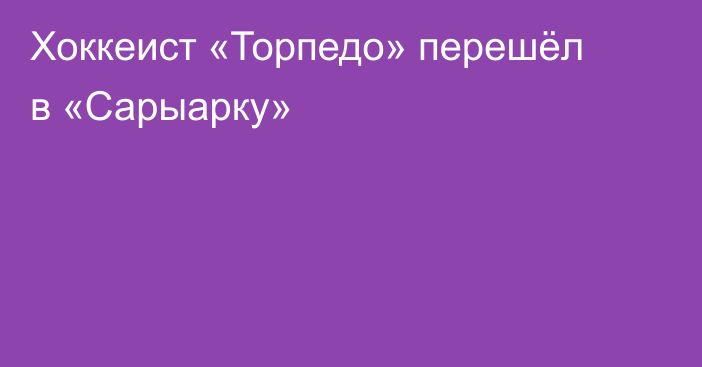 Хоккеист «Торпедо» перешёл в «Сарыарку»