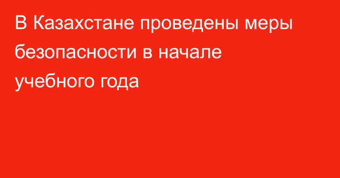 В Казахстане проведены  меры безопасности в начале учебного года