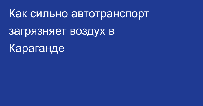 Как сильно автотранспорт загрязняет воздух в Караганде
