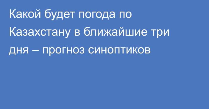 Какой будет погода по Казахстану в ближайшие три дня – прогноз синоптиков