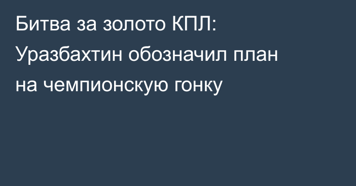 Битва за золото КПЛ: Уразбахтин обозначил план на чемпионскую гонку