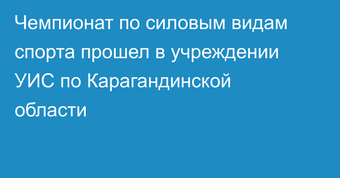 Чемпионат по силовым видам спорта прошел в учреждении УИС по Карагандинской области