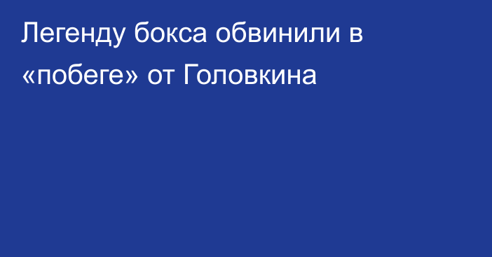 Легенду бокса обвинили в «побеге» от Головкина