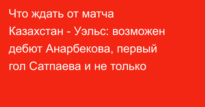 Что ждать от матча Казахстан - Уэльс: возможен дебют Анарбекова, первый гол Сатпаева и не только