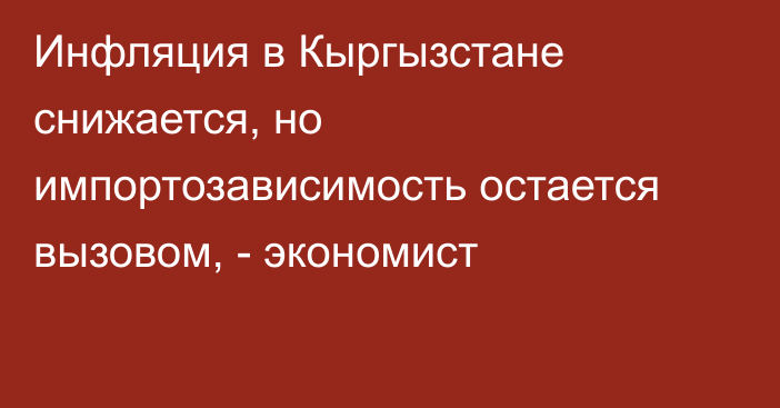 Инфляция в Кыргызстане снижается, но импортозависимость остается вызовом, - экономист