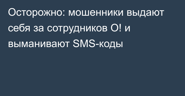 Осторожно: мошенники выдают себя за сотрудников О! и выманивают SMS-коды